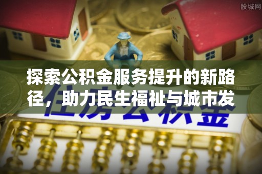大洼探索公积金服务提升的新路径，助力民生福祉与城市发展