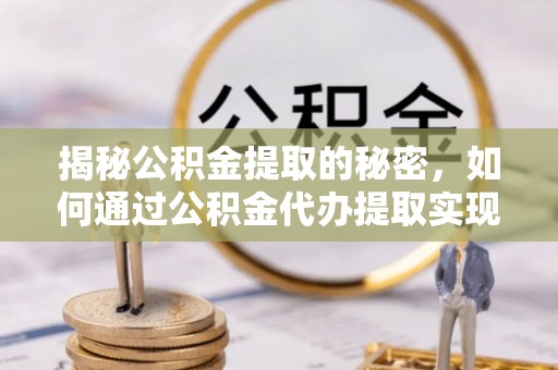 大洼揭秘公积金提取的秘密，如何通过公积金代办提取实现财务自由