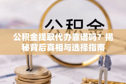 大洼公积金提取代办靠谱吗？揭秘背后真相与选择指南