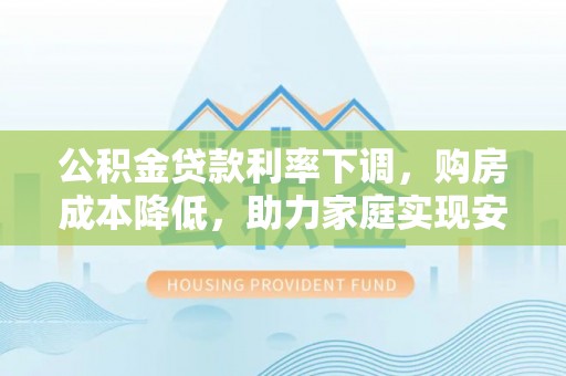 大洼公积金贷款利率下调，购房成本降低，助力家庭实现安居梦