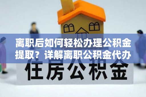 大洼离职后如何轻松办理公积金提取？详解离职公积金代办提取流程