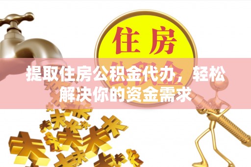 大洼提取住房公积金代办，轻松解决你的资金需求