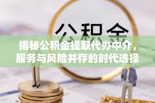 大洼揭秘公积金提取代办中介，服务与风险并存的时代选择