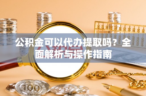 大洼公积金可以代办提取吗？全面解析与操作指南