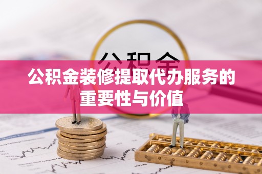 大洼公积金装修提取代办服务的重要性与价值