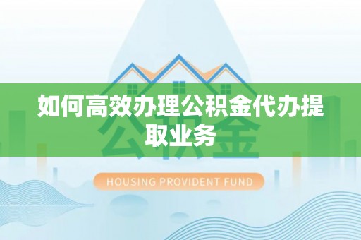 大洼如何高效办理公积金代办提取业务