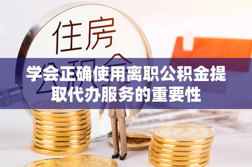大洼学会正确使用离职公积金提取代办服务的重要性