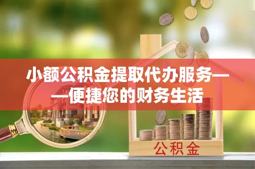 大洼小额公积金提取代办服务——便捷您的财务生活
